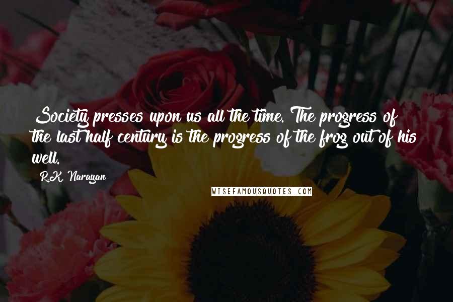 R.K. Narayan Quotes: Society presses upon us all the time. The progress of the last half century is the progress of the frog out of his well.