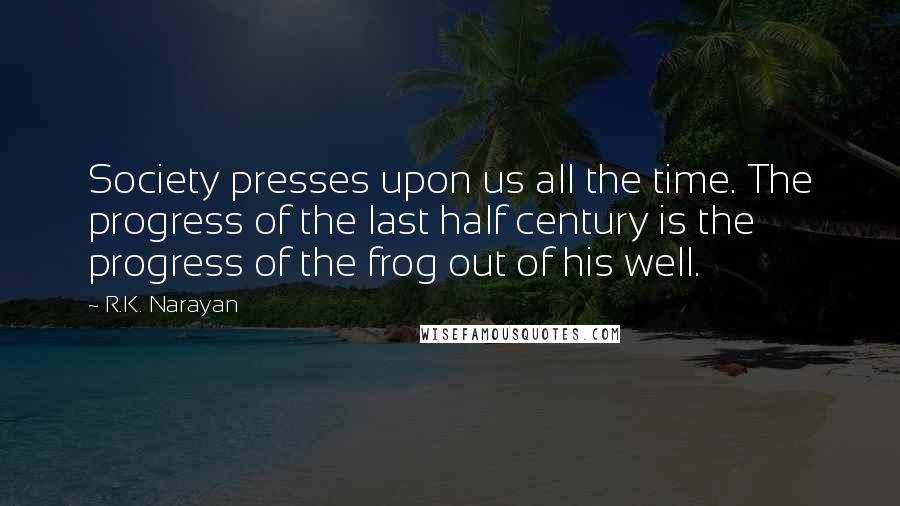 R.K. Narayan Quotes: Society presses upon us all the time. The progress of the last half century is the progress of the frog out of his well.