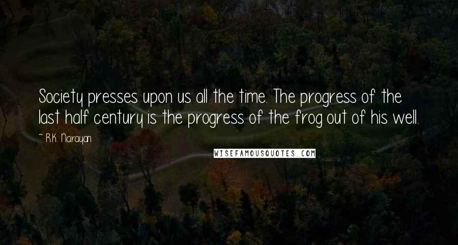 R.K. Narayan Quotes: Society presses upon us all the time. The progress of the last half century is the progress of the frog out of his well.