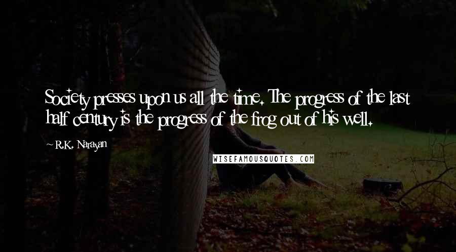 R.K. Narayan Quotes: Society presses upon us all the time. The progress of the last half century is the progress of the frog out of his well.