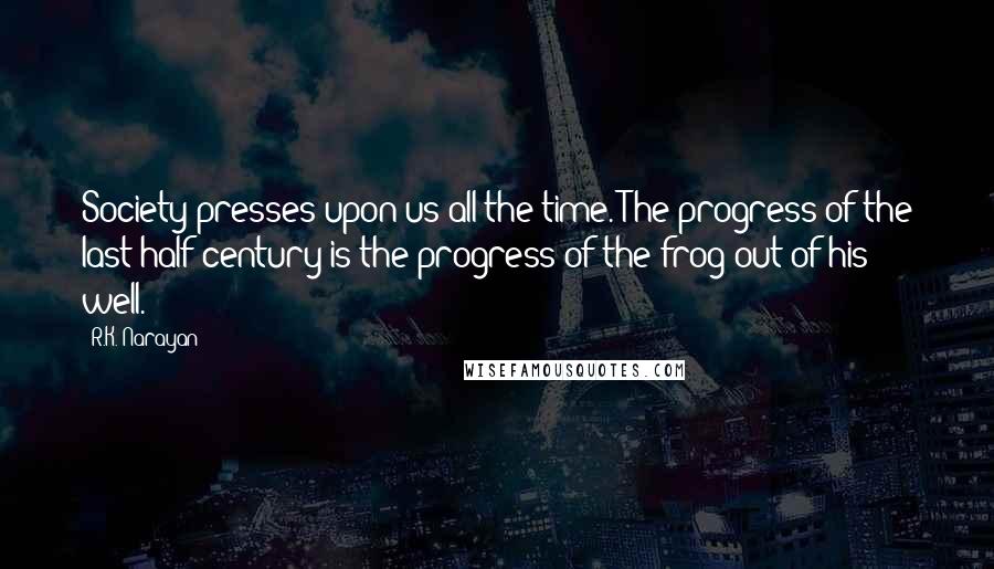 R.K. Narayan Quotes: Society presses upon us all the time. The progress of the last half century is the progress of the frog out of his well.