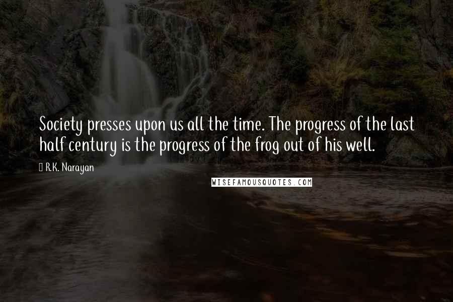 R.K. Narayan Quotes: Society presses upon us all the time. The progress of the last half century is the progress of the frog out of his well.