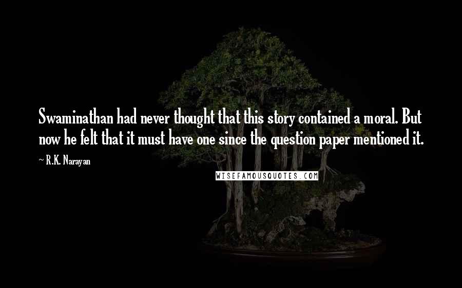 R.K. Narayan Quotes: Swaminathan had never thought that this story contained a moral. But now he felt that it must have one since the question paper mentioned it.