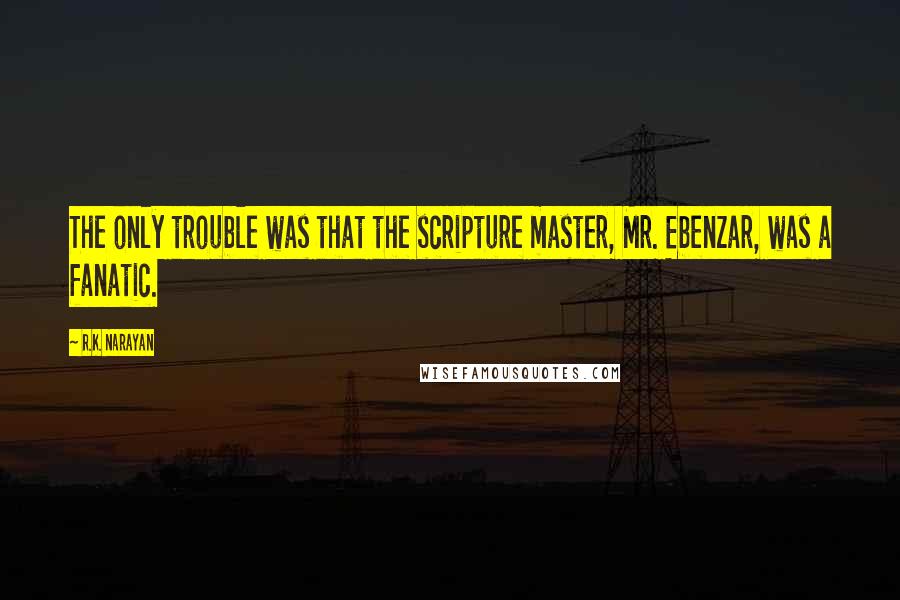 R.K. Narayan Quotes: The only trouble was that the scripture master, Mr. Ebenzar, was a fanatic.