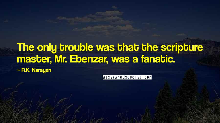 R.K. Narayan Quotes: The only trouble was that the scripture master, Mr. Ebenzar, was a fanatic.