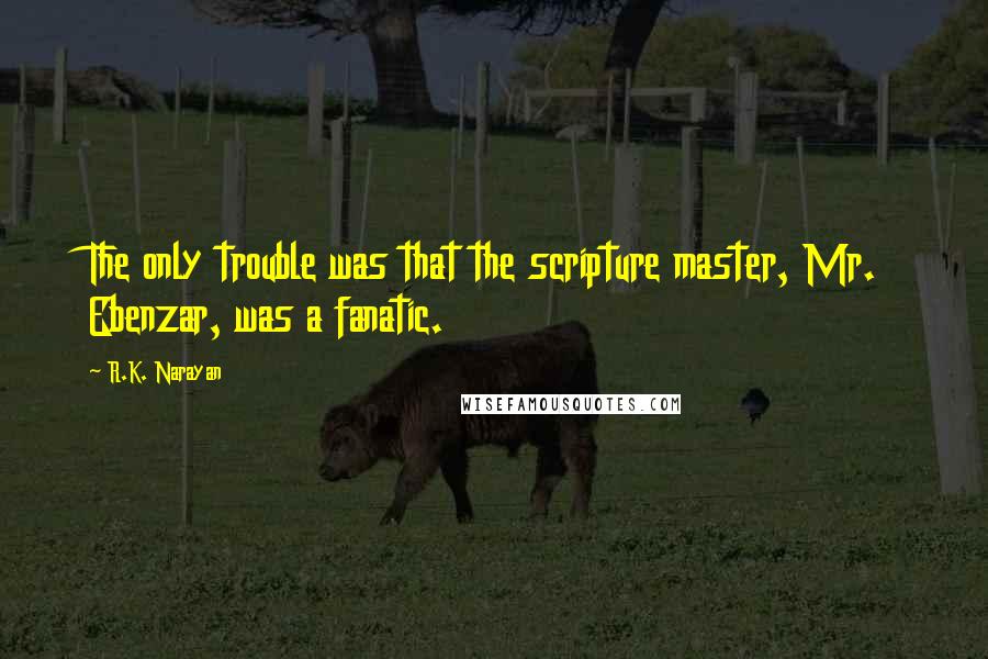 R.K. Narayan Quotes: The only trouble was that the scripture master, Mr. Ebenzar, was a fanatic.