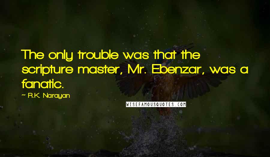 R.K. Narayan Quotes: The only trouble was that the scripture master, Mr. Ebenzar, was a fanatic.