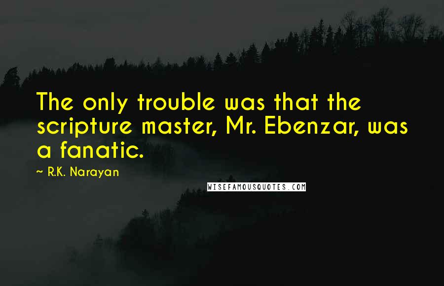R.K. Narayan Quotes: The only trouble was that the scripture master, Mr. Ebenzar, was a fanatic.
