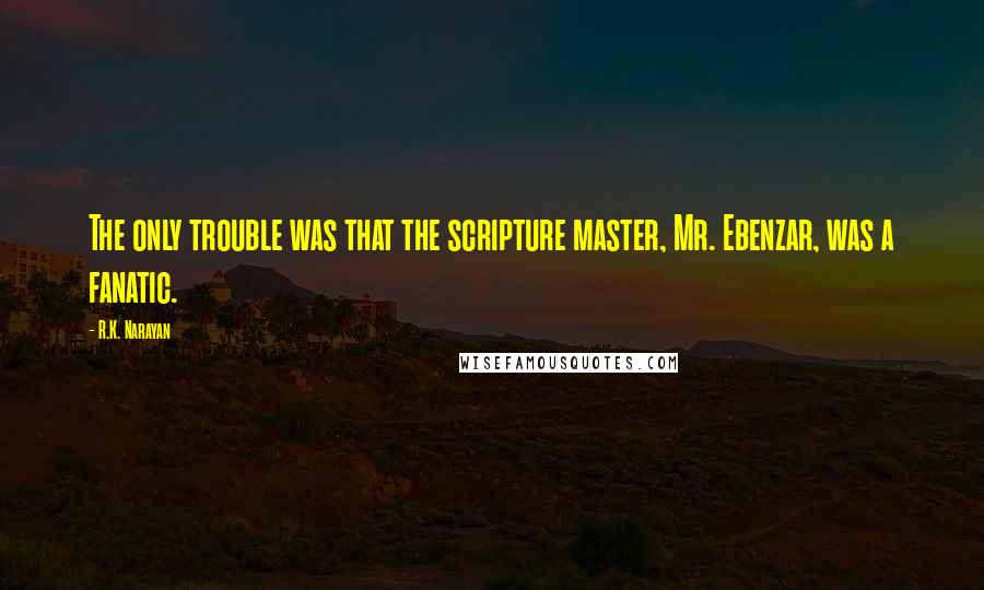 R.K. Narayan Quotes: The only trouble was that the scripture master, Mr. Ebenzar, was a fanatic.