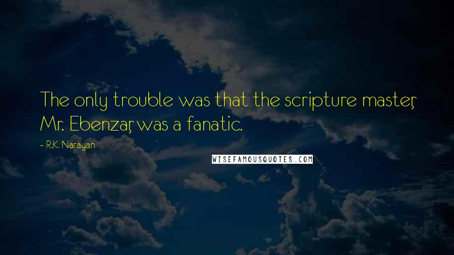 R.K. Narayan Quotes: The only trouble was that the scripture master, Mr. Ebenzar, was a fanatic.