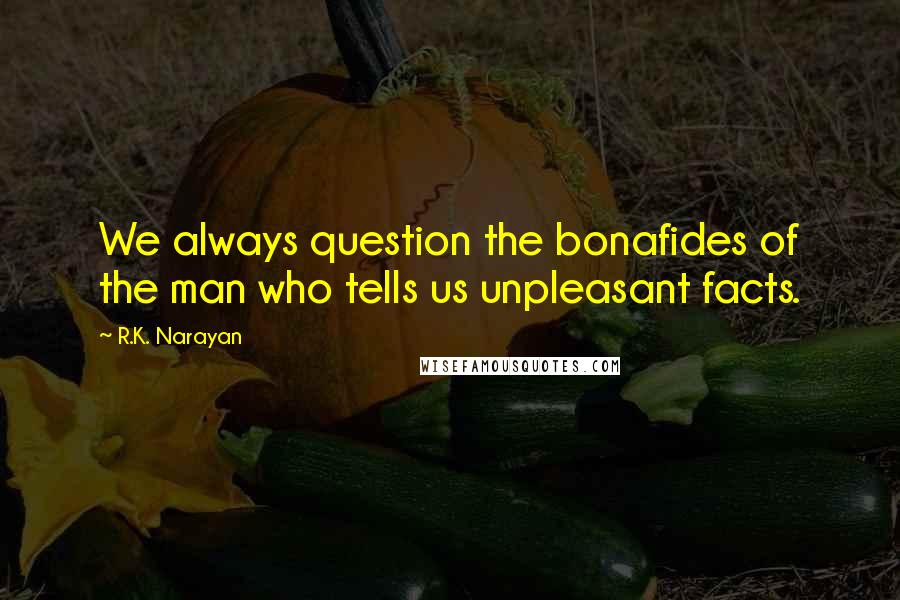 R.K. Narayan Quotes: We always question the bonafides of the man who tells us unpleasant facts.