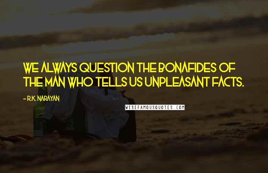 R.K. Narayan Quotes: We always question the bonafides of the man who tells us unpleasant facts.