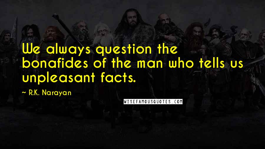 R.K. Narayan Quotes: We always question the bonafides of the man who tells us unpleasant facts.