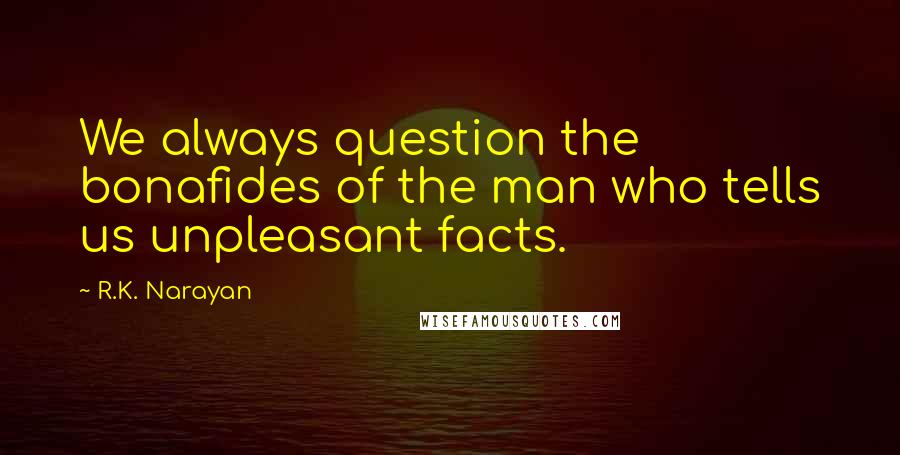 R.K. Narayan Quotes: We always question the bonafides of the man who tells us unpleasant facts.