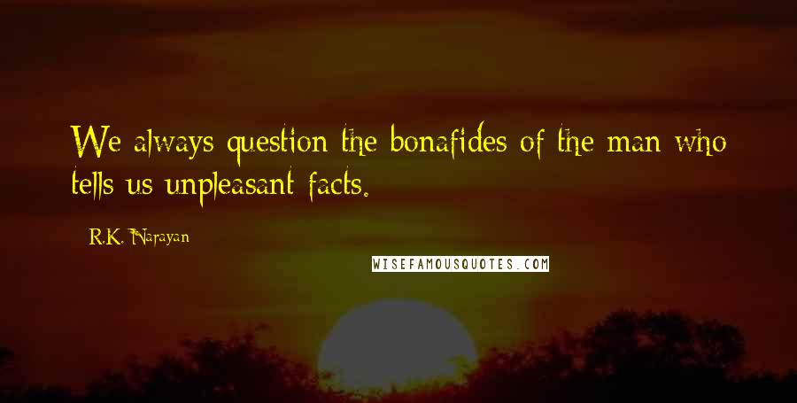 R.K. Narayan Quotes: We always question the bonafides of the man who tells us unpleasant facts.