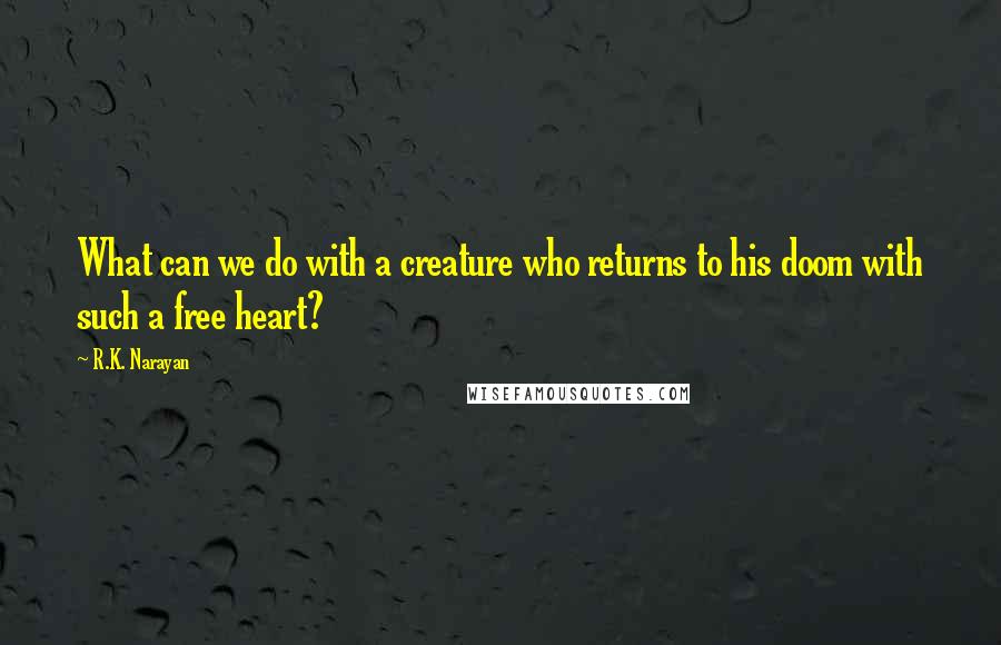 R.K. Narayan Quotes: What can we do with a creature who returns to his doom with such a free heart?