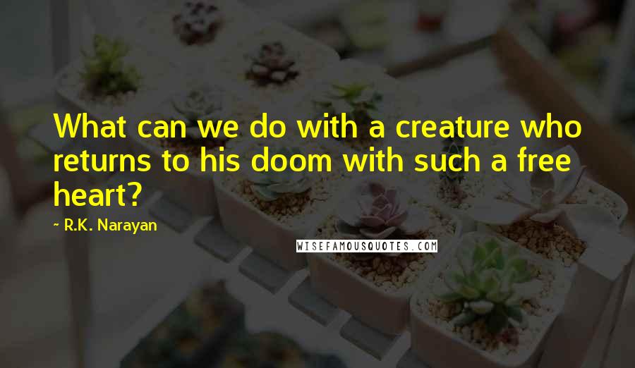 R.K. Narayan Quotes: What can we do with a creature who returns to his doom with such a free heart?