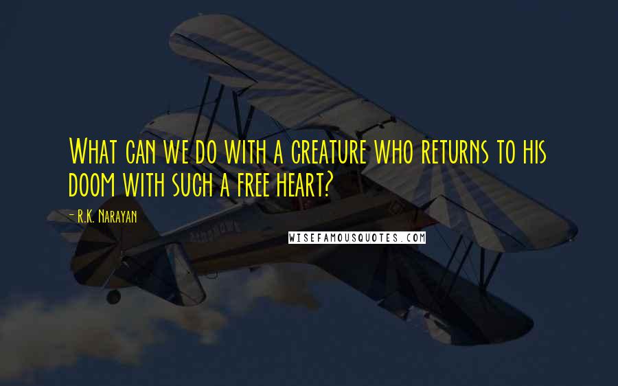 R.K. Narayan Quotes: What can we do with a creature who returns to his doom with such a free heart?