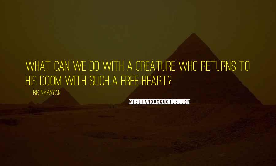 R.K. Narayan Quotes: What can we do with a creature who returns to his doom with such a free heart?