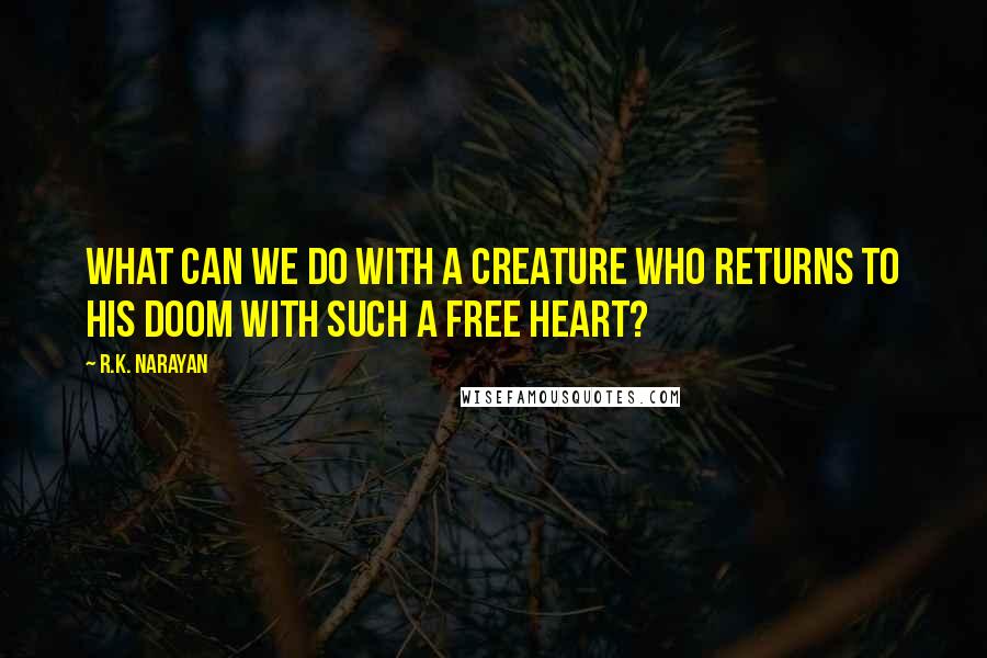 R.K. Narayan Quotes: What can we do with a creature who returns to his doom with such a free heart?