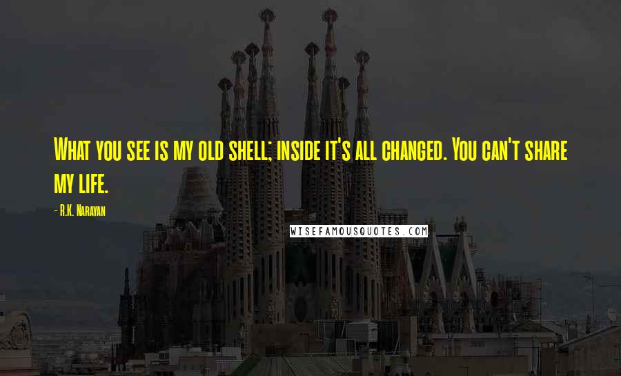 R.K. Narayan Quotes: What you see is my old shell; inside it's all changed. You can't share my life.