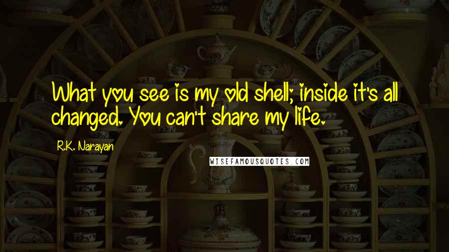 R.K. Narayan Quotes: What you see is my old shell; inside it's all changed. You can't share my life.