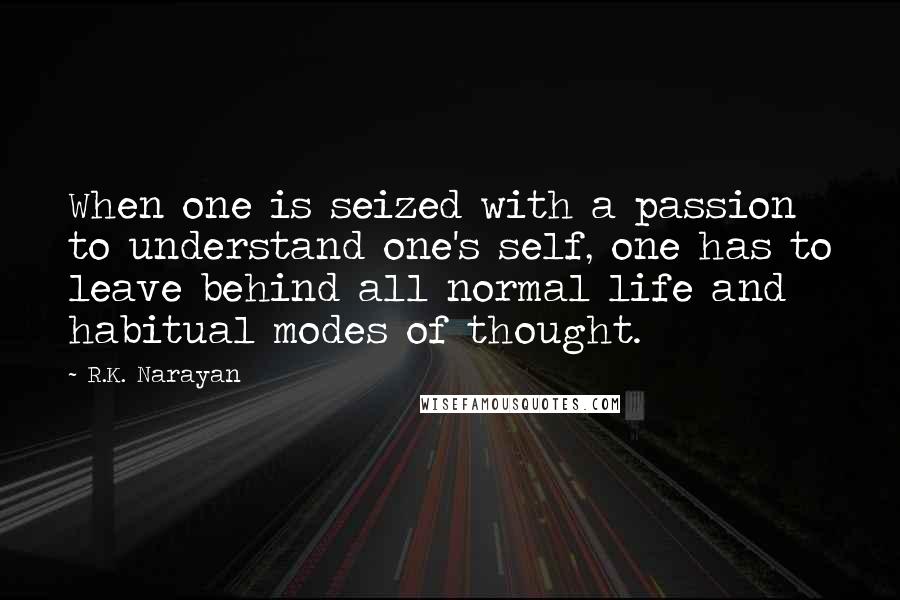 R.K. Narayan Quotes: When one is seized with a passion to understand one's self, one has to leave behind all normal life and habitual modes of thought.