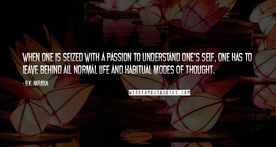 R.K. Narayan Quotes: When one is seized with a passion to understand one's self, one has to leave behind all normal life and habitual modes of thought.