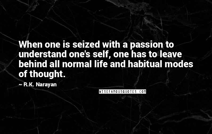 R.K. Narayan Quotes: When one is seized with a passion to understand one's self, one has to leave behind all normal life and habitual modes of thought.