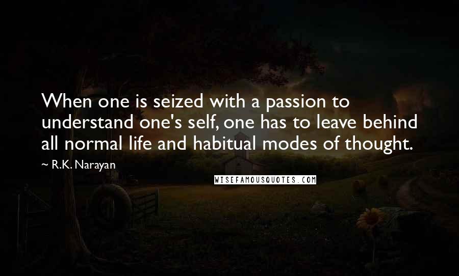 R.K. Narayan Quotes: When one is seized with a passion to understand one's self, one has to leave behind all normal life and habitual modes of thought.