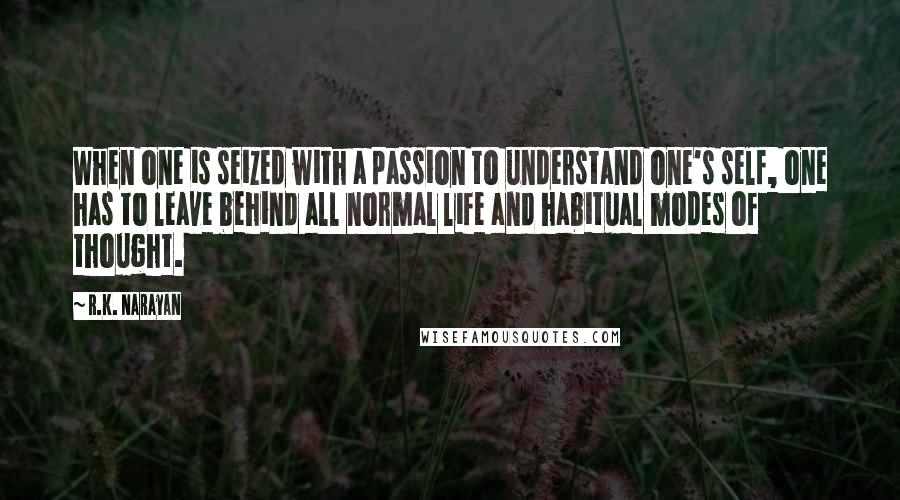 R.K. Narayan Quotes: When one is seized with a passion to understand one's self, one has to leave behind all normal life and habitual modes of thought.