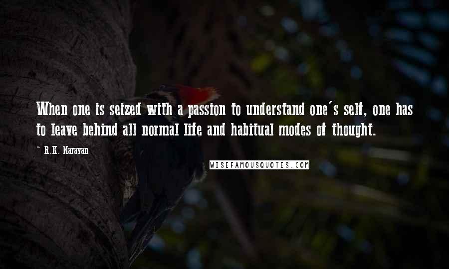 R.K. Narayan Quotes: When one is seized with a passion to understand one's self, one has to leave behind all normal life and habitual modes of thought.