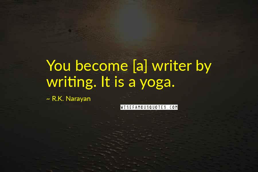 R.K. Narayan Quotes: You become [a] writer by writing. It is a yoga.