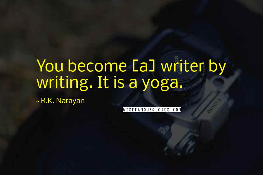 R.K. Narayan Quotes: You become [a] writer by writing. It is a yoga.