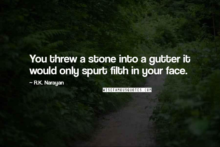 R.K. Narayan Quotes: You threw a stone into a gutter it would only spurt filth in your face.
