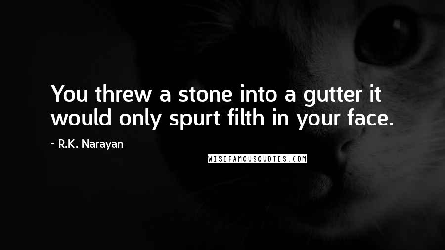 R.K. Narayan Quotes: You threw a stone into a gutter it would only spurt filth in your face.