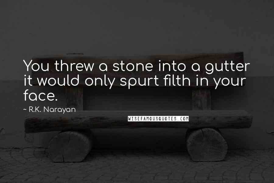 R.K. Narayan Quotes: You threw a stone into a gutter it would only spurt filth in your face.