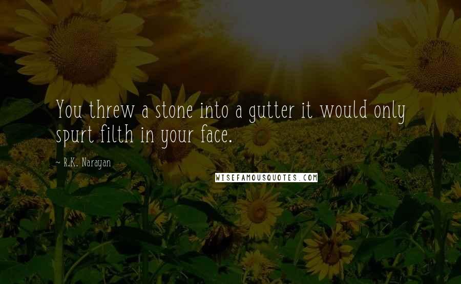 R.K. Narayan Quotes: You threw a stone into a gutter it would only spurt filth in your face.