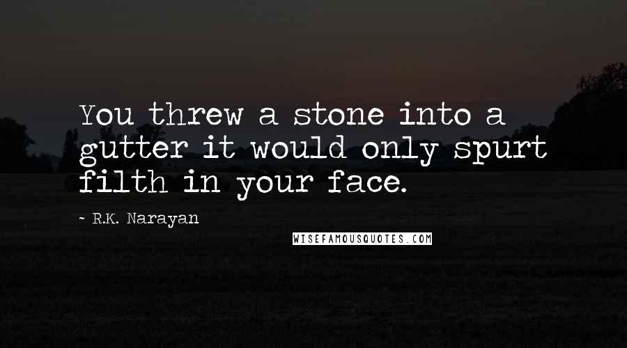 R.K. Narayan Quotes: You threw a stone into a gutter it would only spurt filth in your face.