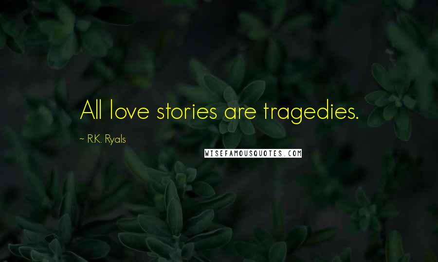 R.K. Ryals Quotes: All love stories are tragedies.