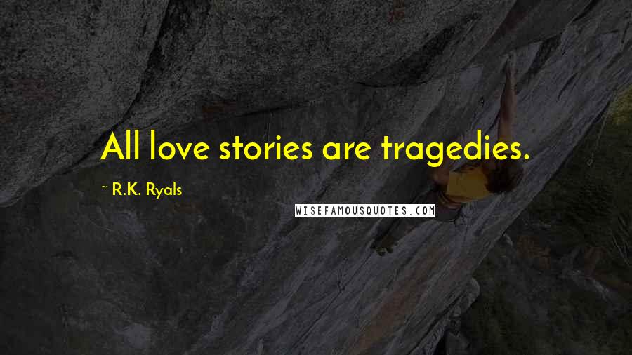 R.K. Ryals Quotes: All love stories are tragedies.