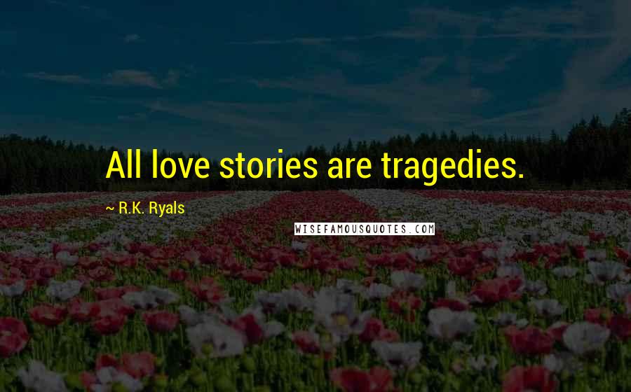 R.K. Ryals Quotes: All love stories are tragedies.