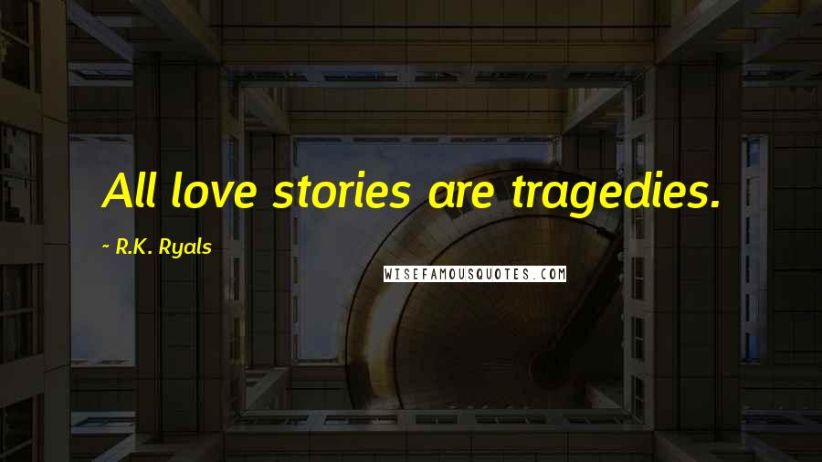 R.K. Ryals Quotes: All love stories are tragedies.