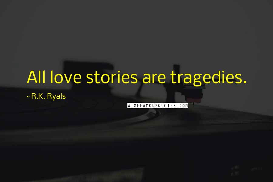 R.K. Ryals Quotes: All love stories are tragedies.