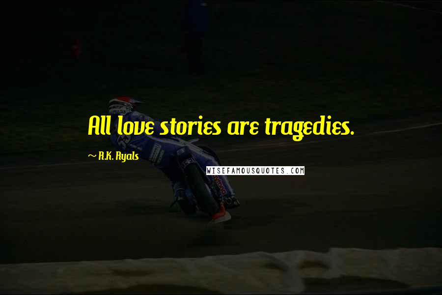 R.K. Ryals Quotes: All love stories are tragedies.