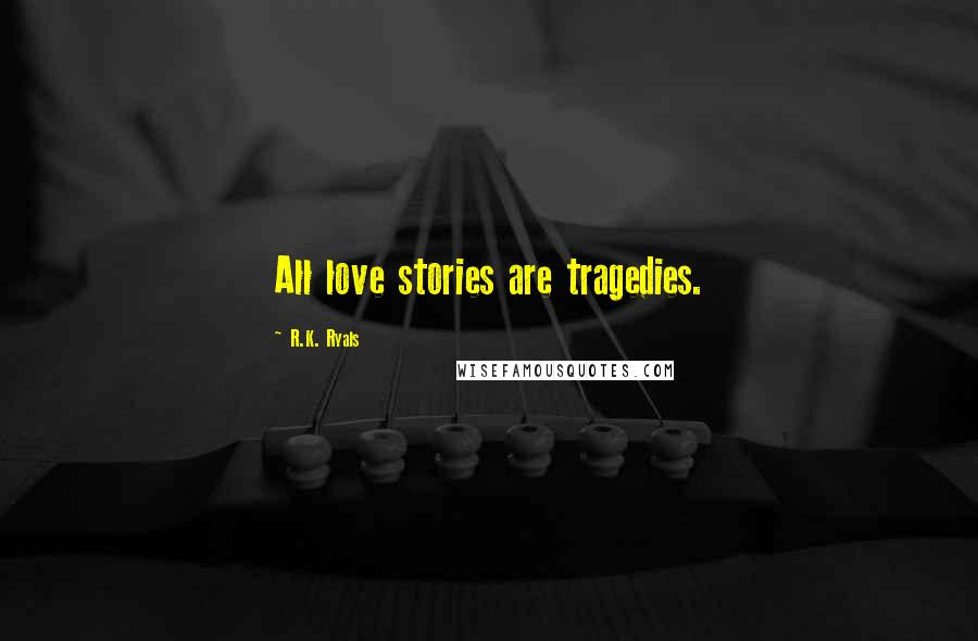 R.K. Ryals Quotes: All love stories are tragedies.