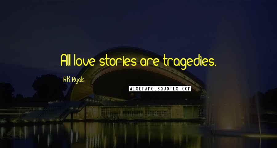 R.K. Ryals Quotes: All love stories are tragedies.
