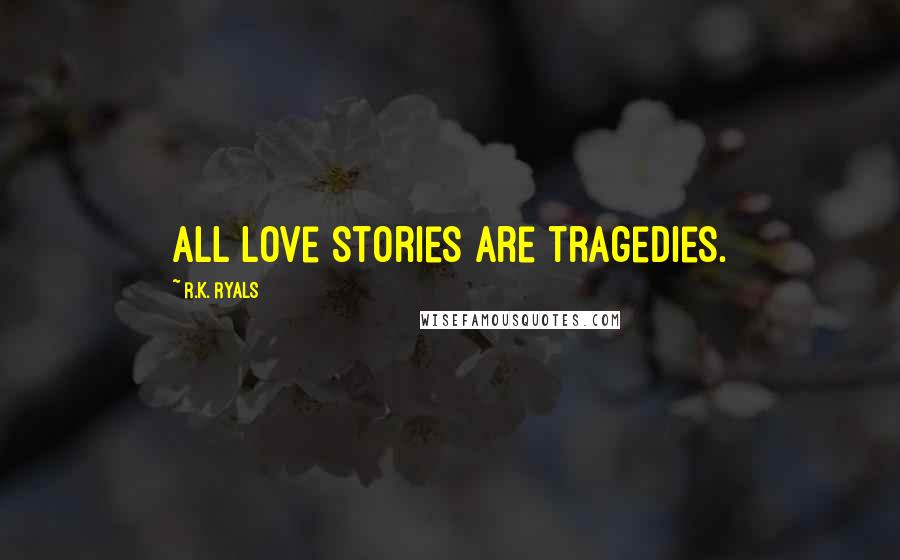 R.K. Ryals Quotes: All love stories are tragedies.