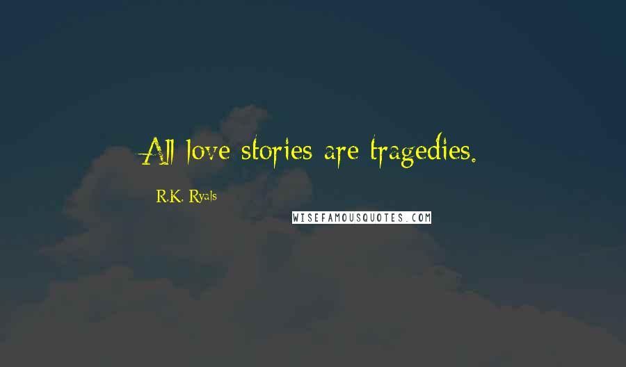 R.K. Ryals Quotes: All love stories are tragedies.