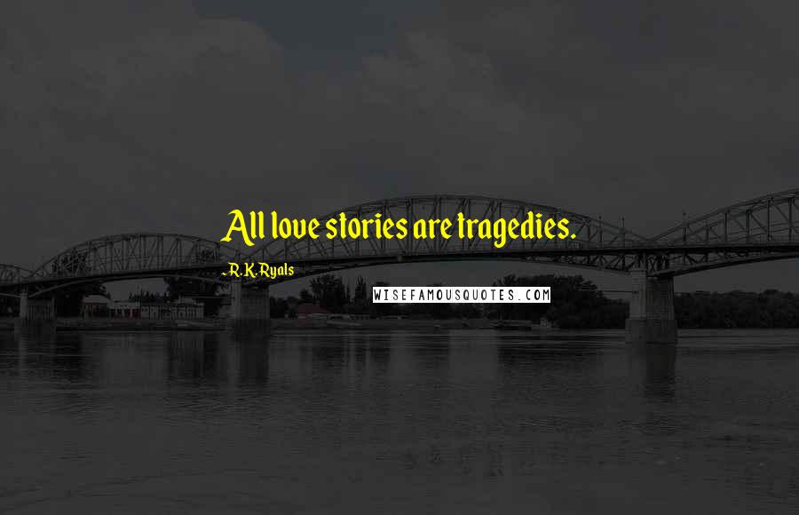 R.K. Ryals Quotes: All love stories are tragedies.